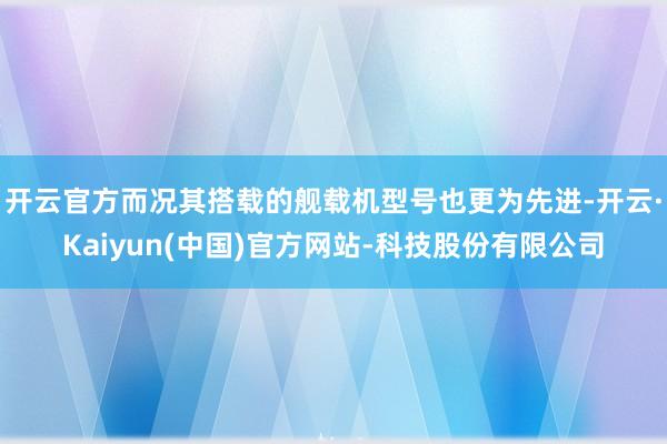 开云官方而况其搭载的舰载机型号也更为先进-开云·Kaiyun(中国)官方网站-科技股份有限公司