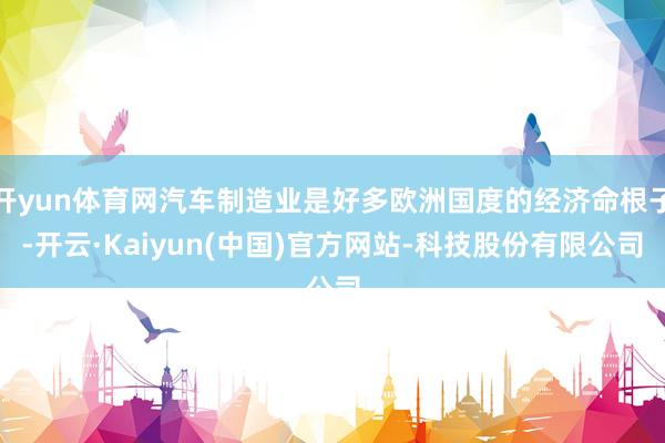 开yun体育网汽车制造业是好多欧洲国度的经济命根子-开云·Kaiyun(中国)官方网站-科技股份有限公司