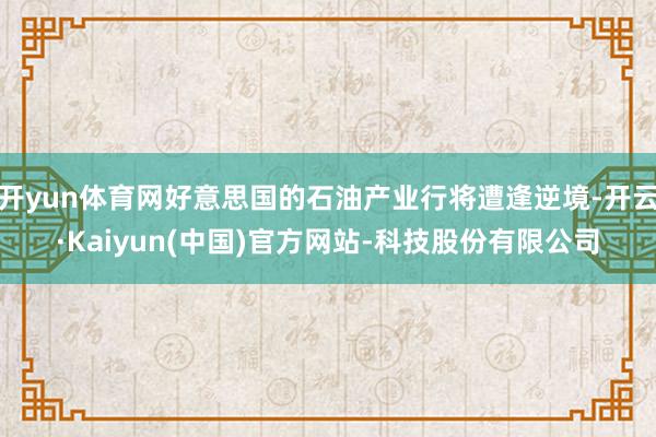 开yun体育网好意思国的石油产业行将遭逢逆境-开云·Kaiyun(中国)官方网站-科技股份有限公司
