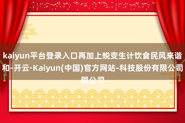 kaiyun平台登录入口再加上蜕变生计饮食民风来谐和-开云·Kaiyun(中国)官方网站-科技股份有限公司