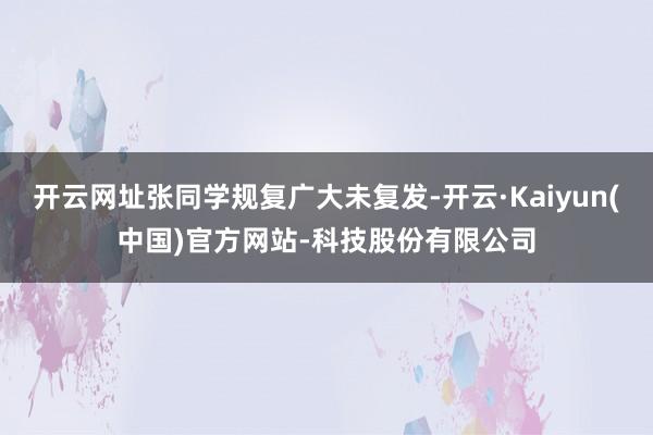 开云网址张同学规复广大未复发-开云·Kaiyun(中国)官方网站-科技股份有限公司