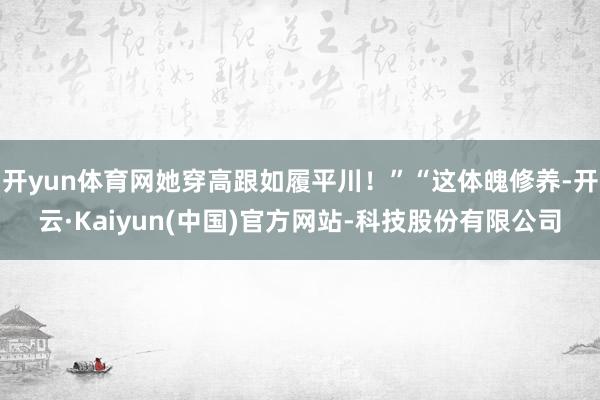开yun体育网她穿高跟如履平川!”“这体魄修养-开云·Kaiyun(中国)官方网站-科技股份有限公司