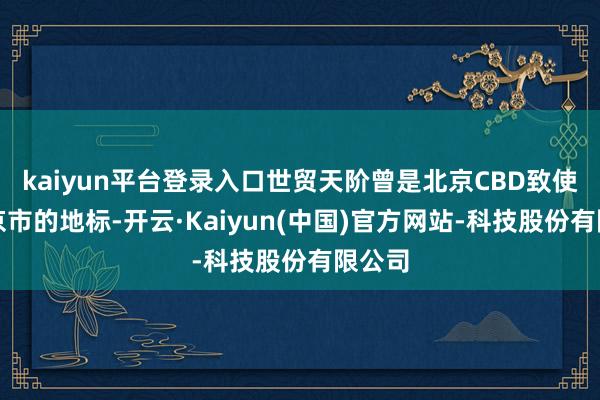 kaiyun平台登录入口世贸天阶曾是北京CBD致使是北京市的地标-开云·Kaiyun(中国)官方网站-科技股份有限公司