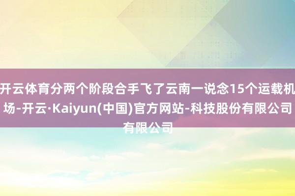 开云体育分两个阶段合手飞了云南一说念15个运载机场-开云·Kaiyun(中国)官方网站-科技股份有限公司
