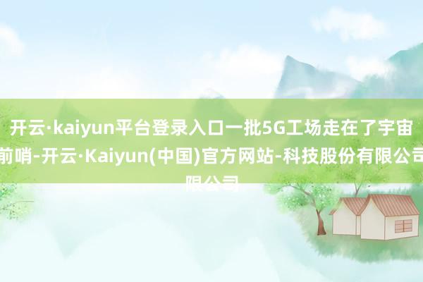 开云·kaiyun平台登录入口一批5G工场走在了宇宙前哨-开云·Kaiyun(中国)官方网站-科技股份有限公司