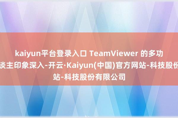 kaiyun平台登录入口 TeamViewer 的多功能性令东谈主印象深入-开云·Kaiyun(中国)官方网站-科技股份有限公司