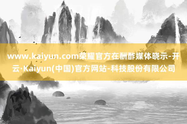 www.kaiyun.com荣耀官方在酬酢媒体晓示-开云·Kaiyun(中国)官方网站-科技股份有限公司