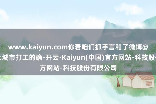 www.kaiyun.com你看咱们抓手言和了微博@按摩熊在大城市打工的确-开云·Kaiyun(中国)官方网站-科技股份有限公司