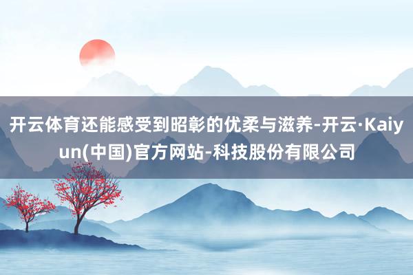开云体育还能感受到昭彰的优柔与滋养-开云·Kaiyun(中国)官方网站-科技股份有限公司