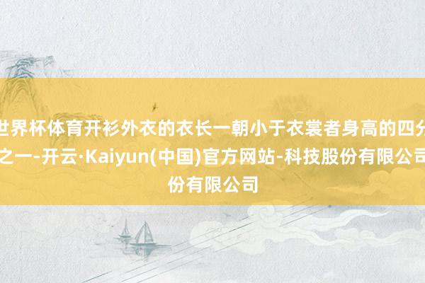 世界杯体育开衫外衣的衣长一朝小于衣裳者身高的四分之一-开云·Kaiyun(中国)官方网站-科技股份有限公司