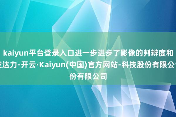 kaiyun平台登录入口进一步进步了影像的判辨度和发达力-开云·Kaiyun(中国)官方网站-科技股份有限公司
