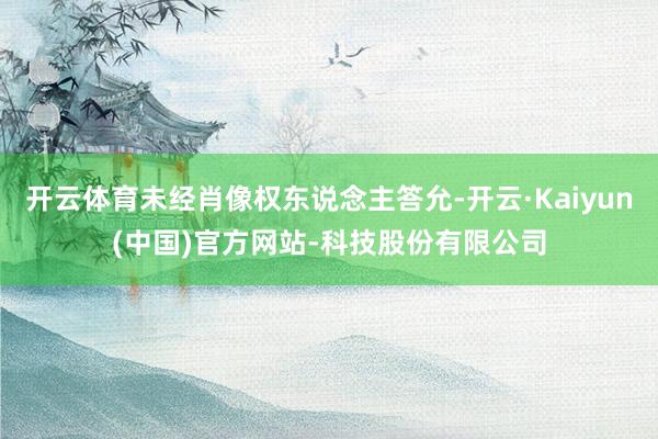 开云体育未经肖像权东说念主答允-开云·Kaiyun(中国)官方网站-科技股份有限公司