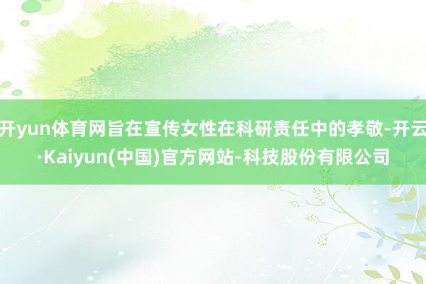 开yun体育网旨在宣传女性在科研责任中的孝敬-开云·Kaiyun(中国)官方网站-科技股份有限公司