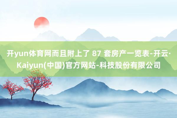 开yun体育网而且附上了 87 套房产一览表-开云·Kaiyun(中国)官方网站-科技股份有限公司