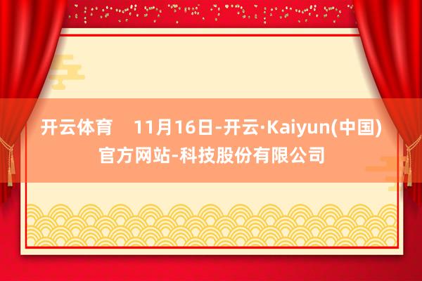 开云体育    11月16日-开云·Kaiyun(中国)官方网站-科技股份有限公司