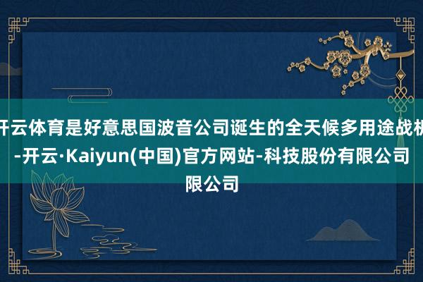 开云体育是好意思国波音公司诞生的全天候多用途战机-开云·Kaiyun(中国)官方网站-科技股份有限公司