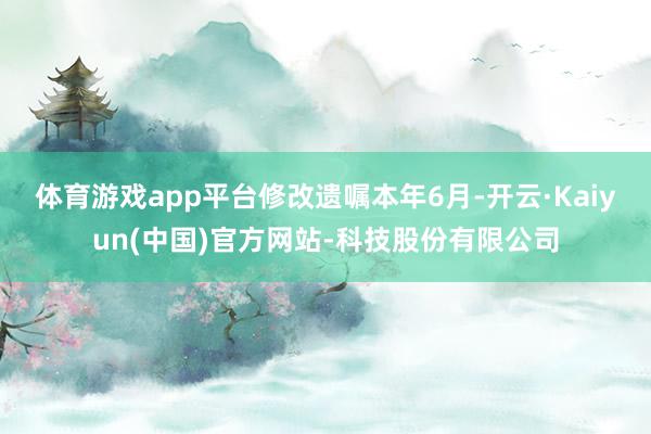 体育游戏app平台修改遗嘱　　本年6月-开云·Kaiyun(中国)官方网站-科技股份有限公司