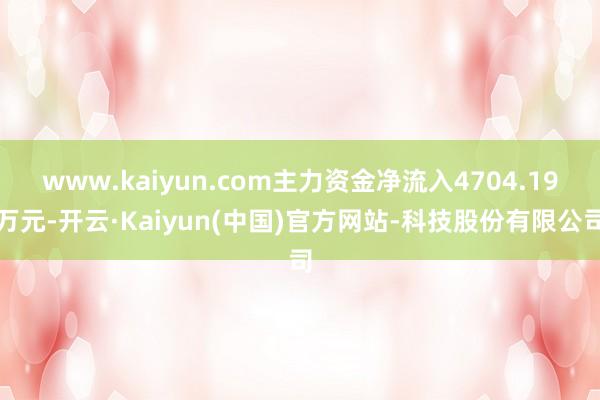 www.kaiyun.com主力资金净流入4704.19万元-开云·Kaiyun(中国)官方网站-科技股份有限公司