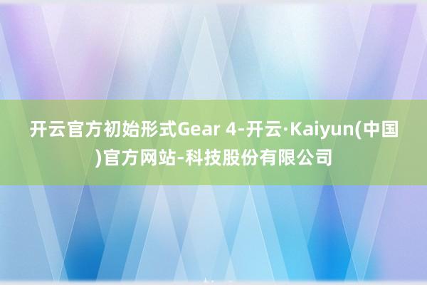 开云官方初始形式Gear 4-开云·Kaiyun(中国)官方网站-科技股份有限公司