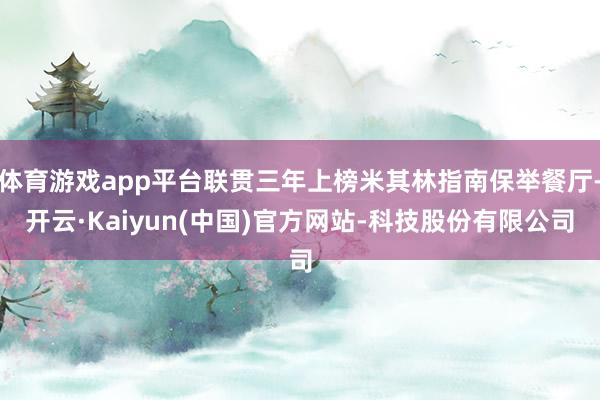 体育游戏app平台联贯三年上榜米其林指南保举餐厅-开云·Kaiyun(中国)官方网站-科技股份有限公司