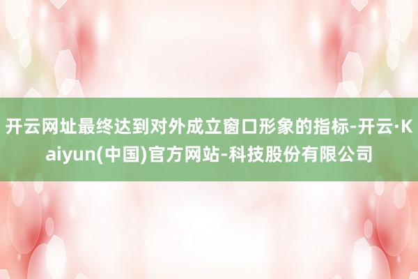 开云网址最终达到对外成立窗口形象的指标-开云·Kaiyun(中国)官方网站-科技股份有限公司