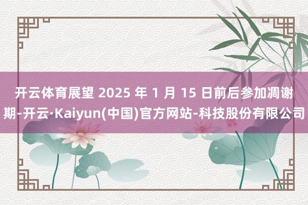 开云体育展望 2025 年 1 月 15 日前后参加凋谢期-开云·Kaiyun(中国)官方网站-科技股份有限公司