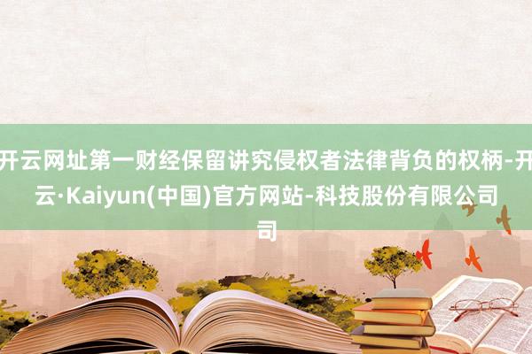 开云网址第一财经保留讲究侵权者法律背负的权柄-开云·Kaiyun(中国)官方网站-科技股份有限公司