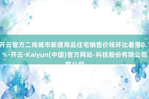 开云官方二线城市新建商品住宅销售价钱环比着落0.1%-开云·Kaiyun(中国)官方网站-科技股份有限公司