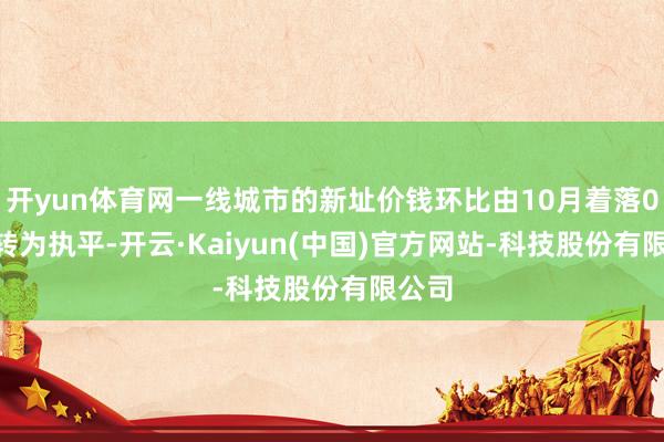 开yun体育网一线城市的新址价钱环比由10月着落0.2%转为执平-开云·Kaiyun(中国)官方网站-科技股份有限公司