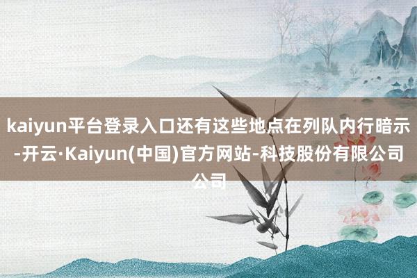 kaiyun平台登录入口还有这些地点在列队内行暗示-开云·Kaiyun(中国)官方网站-科技股份有限公司