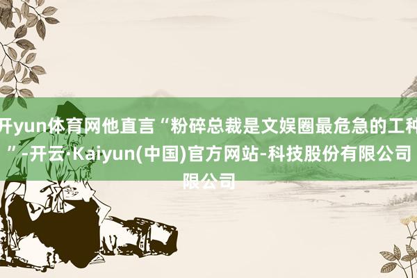 开yun体育网他直言“粉碎总裁是文娱圈最危急的工种”-开云·Kaiyun(中国)官方网站-科技股份有限公司