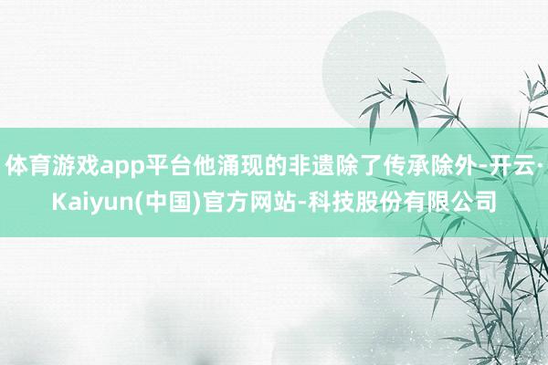 体育游戏app平台他涌现的非遗除了传承除外-开云·Kaiyun(中国)官方网站-科技股份有限公司
