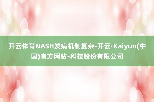 开云体育NASH发病机制复杂-开云·Kaiyun(中国)官方网站-科技股份有限公司