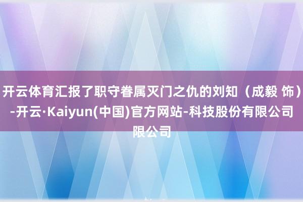 开云体育汇报了职守眷属灭门之仇的刘知(成毅 饰)-开云·Kaiyun(中国)官方网站-科技股份有限公司