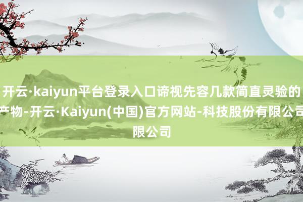 开云·kaiyun平台登录入口谛视先容几款简直灵验的产物-开云·Kaiyun(中国)官方网站-科技股份有限公司