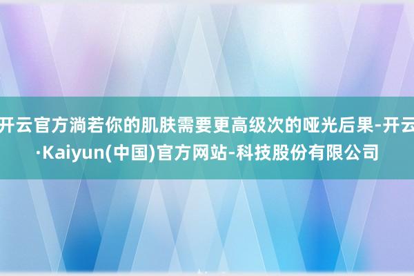 开云官方淌若你的肌肤需要更高级次的哑光后果-开云·Kaiyun(中国)官方网站-科技股份有限公司