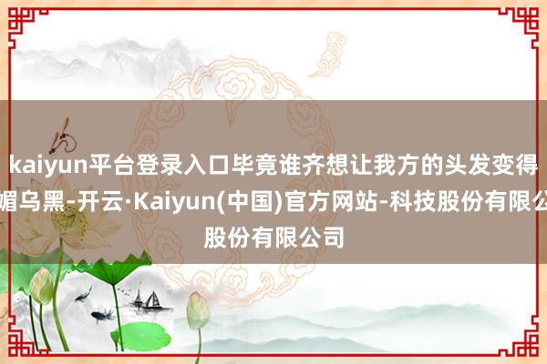 kaiyun平台登录入口毕竟谁齐想让我方的头发变得妩媚乌黑-开云·Kaiyun(中国)官方网站-科技股份有限公司