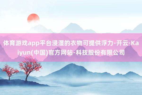 体育游戏app平台浸湿的衣物可提供浮力-开云·Kaiyun(中国)官方网站-科技股份有限公司