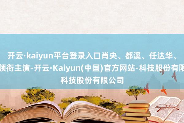开云·kaiyun平台登录入口肖央、都溪、任达华、郑恺领衔主演-开云·Kaiyun(中国)官方网站-科技股份有限公司