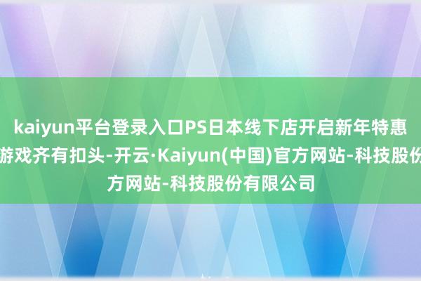 kaiyun平台登录入口PS日本线下店开启新年特惠!主机、游戏齐有扣头-开云·Kaiyun(中国)官方网站-科技股份有限公司