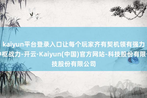 kaiyun平台登录入口让每个玩家齐有契机领有强力的中枢战力-开云·Kaiyun(中国)官方网站-科技股份有限公司