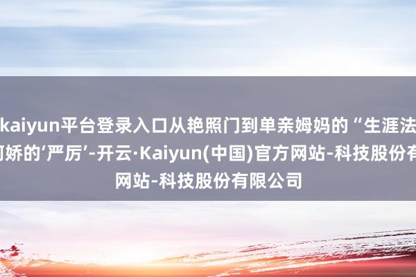 kaiyun平台登录入口从艳照门到单亲姆妈的“生涯法则”“阿娇的‘严厉’-开云·Kaiyun(中国)官方网站-科技股份有限公司