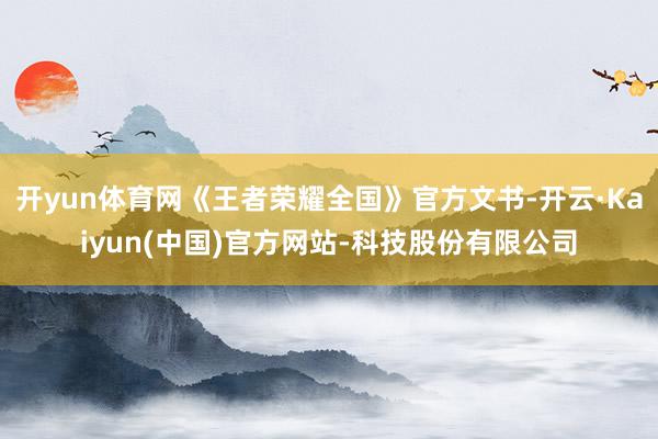 开yun体育网《王者荣耀全国》官方文书-开云·Kaiyun(中国)官方网站-科技股份有限公司