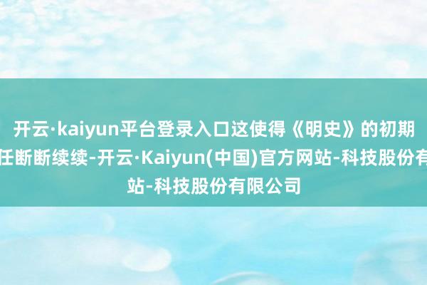 开云·kaiyun平台登录入口这使得《明史》的初期编修责任断断续续-开云·Kaiyun(中国)官方网站-科技股份有限公司