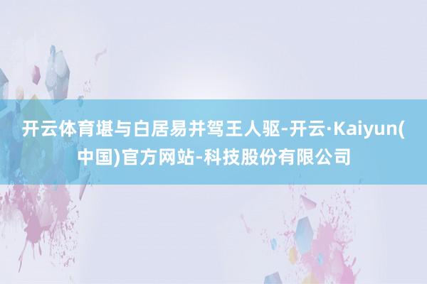 开云体育堪与白居易并驾王人驱-开云·Kaiyun(中国)官方网站-科技股份有限公司
