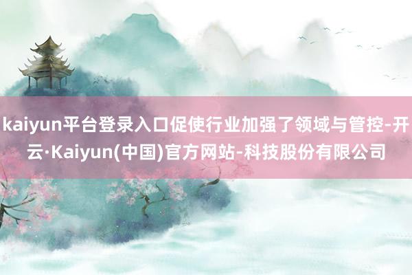 kaiyun平台登录入口促使行业加强了领域与管控-开云·Kaiyun(中国)官方网站-科技股份有限公司
