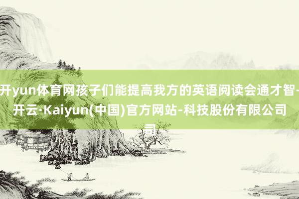 开yun体育网孩子们能提高我方的英语阅读会通才智-开云·Kaiyun(中国)官方网站-科技股份有限公司