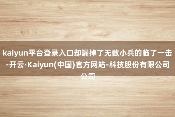 kaiyun平台登录入口却漏掉了无数小兵的临了一击-开云·Kaiyun(中国)官方网站-科技股份有限公司