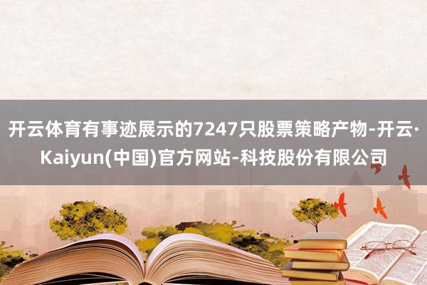开云体育有事迹展示的7247只股票策略产物-开云·Kaiyun(中国)官方网站-科技股份有限公司