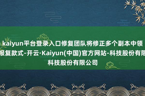 kaiyun平台登录入口修复团队将修正多个副本中领袖的报复款式-开云·Kaiyun(中国)官方网站-科技股份有限公司